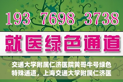 交通大学附属仁济医院黄哥牛号绿色特殊通道，上海交通大学附属仁济医院黄哥牛号绿色就医特殊通道解析