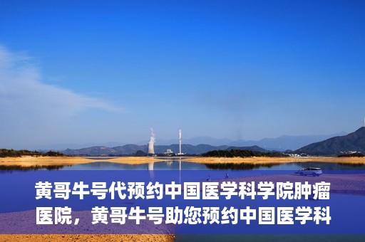 黄哥牛号代预约中国医学科学院肿瘤医院，黄哥牛号助您预约中国医学科学院肿瘤医院专家号