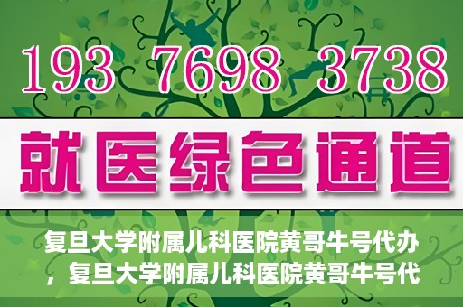 复旦大学附属儿科医院黄哥牛号代办，复旦大学附属儿科医院黄哥牛号代办，一站式服务详解