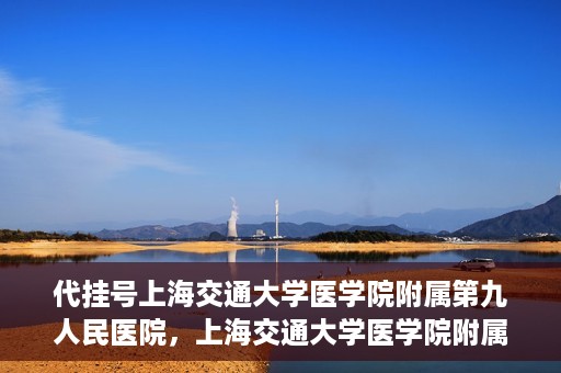 代挂号上海交通大学医学院附属第九人民医院，上海交通大学医学院附属第九人民医院代挂号服务启动
