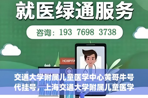 交通大学附属儿童医学中心黄哥牛号代挂号，上海交通大学附属儿童医学中心黄哥牛号代挂号解析与攻略