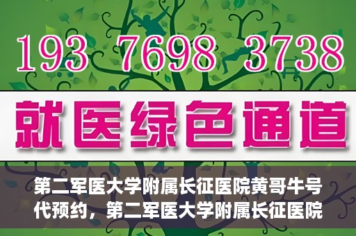 第二军医大学附属长征医院黄哥牛号代预约，第二军医大学附属长征医院黄哥牛号预约服务启动