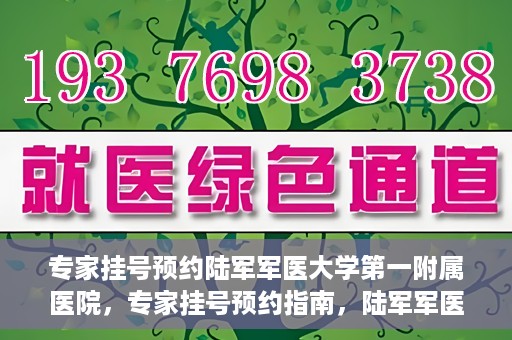 专家挂号预约陆军军医大学第一附属医院，专家挂号预约指南，陆军军医大学第一附属医院就医攻略