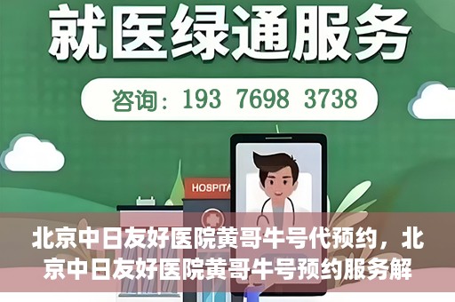 北京中日友好医院黄哥牛号代预约，北京中日友好医院黄哥牛号预约服务解析
