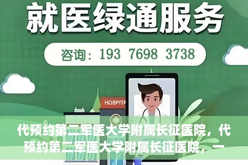 代预约第二军医大学附属长征医院，代预约第二军医大学附属长征医院，一站式便捷就医服务
