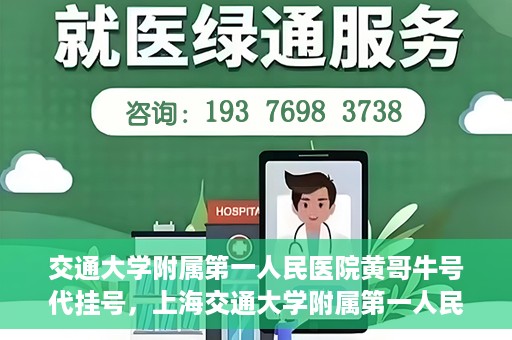 交通大学附属第一人民医院黄哥牛号代挂号，上海交通大学附属第一人民医院黄哥名医号源代挂号攻略
