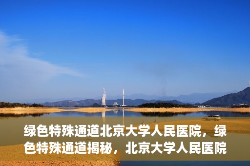 绿色特殊通道北京大学人民医院，绿色特殊通道揭秘，北京大学人民医院的健康守护之道