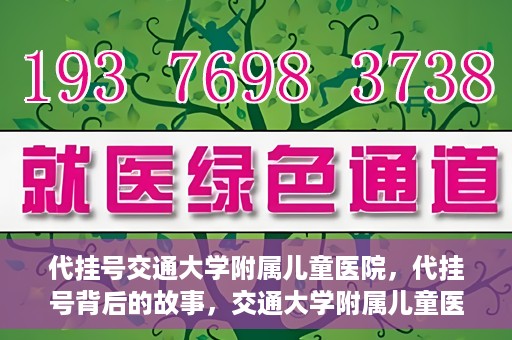 代挂号交通大学附属儿童医院，代挂号背后的故事，交通大学附属儿童医院就医新体验