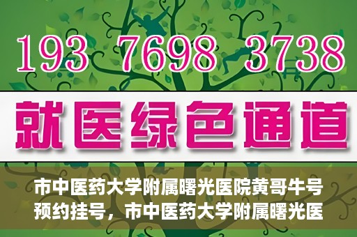 市中医药大学附属曙光医院黄哥牛号预约挂号，市中医药大学附属曙光医院黄哥牛号，预约挂号攻略