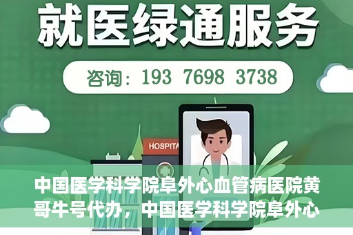 中国医学科学院阜外心血管病医院黄哥牛号代办，中国医学科学院阜外心血管病医院黄哥牛号代办，专业信赖与便捷就医之路