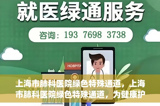上海市肺科医院绿色特殊通道，上海市肺科医院绿色特殊通道，为健康护航的紧急通道