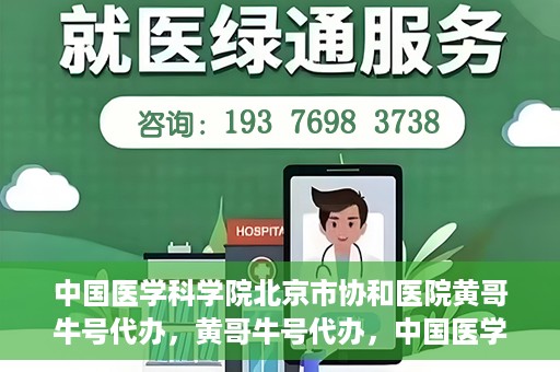 中国医学科学院北京市协和医院黄哥牛号代办，黄哥牛号代办，中国医学科学院北京市协和医院就医新途径探索