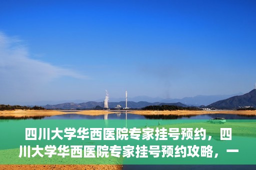 四川大学华西医院专家挂号预约，四川大学华西医院专家挂号预约攻略，一站式解决您的就医需求