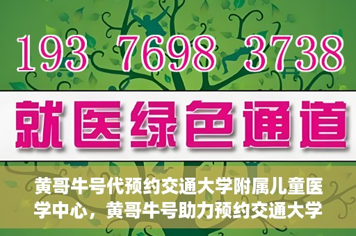 黄哥牛号代预约交通大学附属儿童医学中心，黄哥牛号助力预约交通大学附属儿童医学中心服务