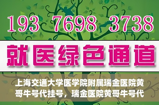 上海交通大学医学院附属瑞金医院黄哥牛号代挂号，瑞金医院黄哥牛号代挂号，上海交通大学医学院附属瑞金医院挂号攻略