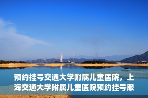 预约挂号交通大学附属儿童医院，上海交通大学附属儿童医院预约挂号服务启动