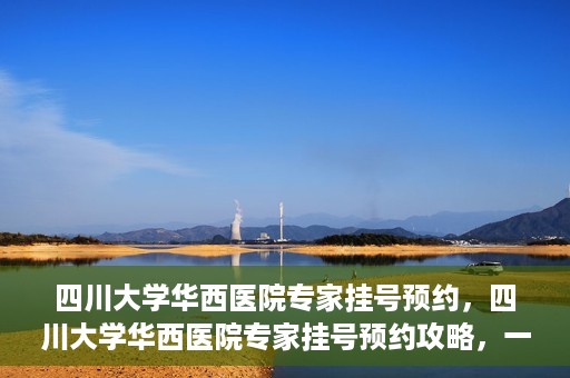 四川大学华西医院专家挂号预约，四川大学华西医院专家挂号预约攻略，一站式解决您的就医需求