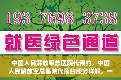 中国人民解放军总医院代预约，中国人民解放军总医院代预约服务详解，一站式预约解决方案助力就医无忧