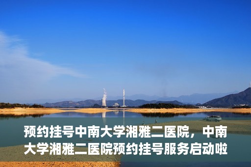 预约挂号中南大学湘雅二医院，中南大学湘雅二医院预约挂号服务启动啦！