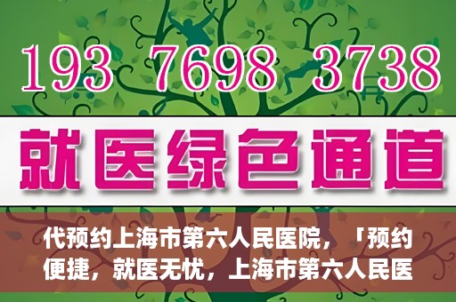 代预约上海市第六人民医院，「预约便捷，就医无忧，上海市第六人民医院代预约服务指南」