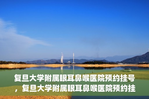 复旦大学附属眼耳鼻喉医院预约挂号，复旦大学附属眼耳鼻喉医院预约挂号攻略与指南