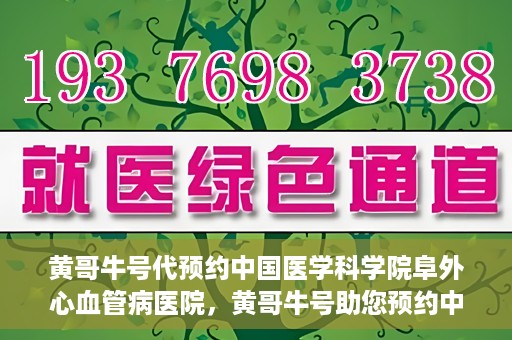 黄哥牛号代预约中国医学科学院阜外心血管病医院，黄哥牛号助您预约中国医学科学院阜外心血管病医院专家号