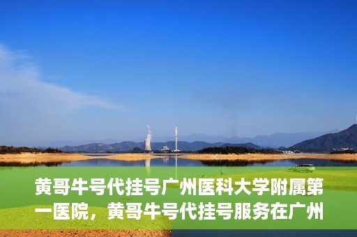 黄哥牛号代挂号广州医科大学附属第一医院，黄哥牛号代挂号服务在广州医科大学附属第一医院启动