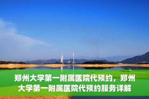 郑州大学第一附属医院代预约，郑州大学第一附属医院代预约服务详解