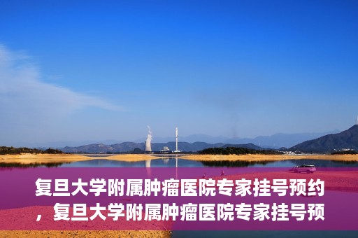 复旦大学附属肿瘤医院专家挂号预约，复旦大学附属肿瘤医院专家挂号预约攻略解析