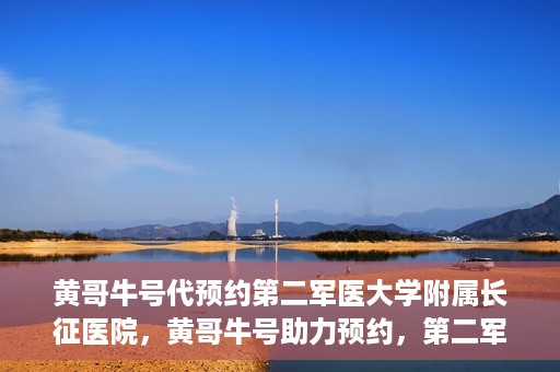 黄哥牛号代预约第二军医大学附属长征医院，黄哥牛号助力预约，第二军医大学附属长征医院挂号新体验