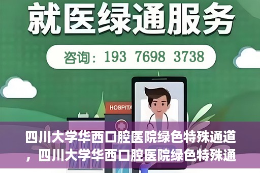 四川大学华西口腔医院绿色特殊通道，四川大学华西口腔医院绿色特殊通道，关爱患者，快速就医新路径