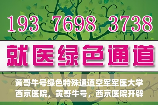 黄哥牛号绿色特殊通道空军军医大学西京医院，黄哥牛号，西京医院开辟绿色特殊通道，空军军医大学的使命与担当