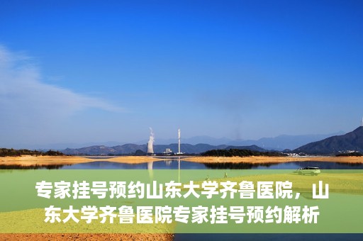 专家挂号预约山东大学齐鲁医院，山东大学齐鲁医院专家挂号预约解析