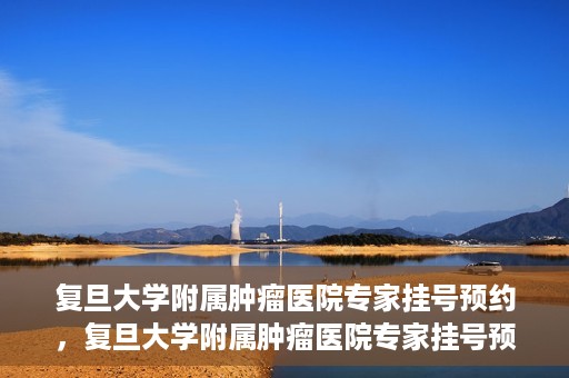 复旦大学附属肿瘤医院专家挂号预约，复旦大学附属肿瘤医院专家挂号预约攻略解析