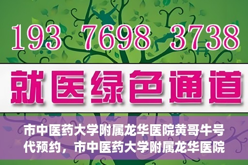 市中医药大学附属龙华医院黄哥牛号代预约，市中医药大学附属龙华医院黄哥牛号预约服务启动