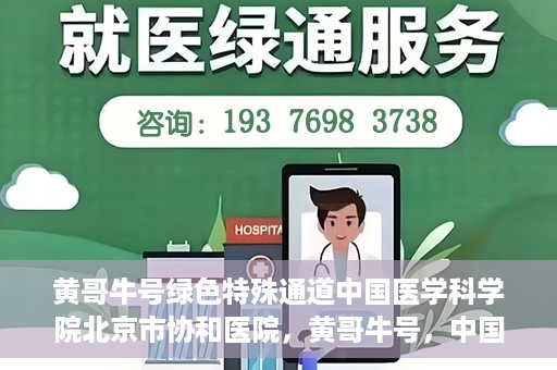黄哥牛号绿色特殊通道中国医学科学院北京市协和医院，黄哥牛号，中国医学科学院北京市协和医院开启绿色特殊通道助力健康前行