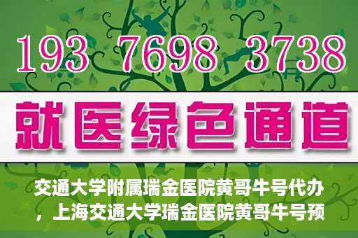 交通大学附属瑞金医院黄哥牛号代办，上海交通大学瑞金医院黄哥牛号预约代办服务解析