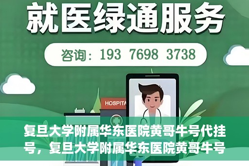 复旦大学附属华东医院黄哥牛号代挂号，复旦大学附属华东医院黄哥牛号代挂号解析与体验分享