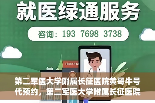 第二军医大学附属长征医院黄哥牛号代预约，第二军医大学附属长征医院黄哥牛号预约服务启动