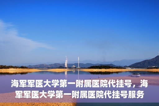 海军军医大学第一附属医院代挂号，海军军医大学第一附属医院代挂号服务详解