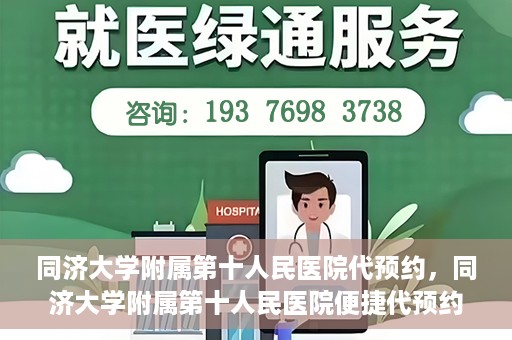 同济大学附属第十人民医院代预约，同济大学附属第十人民医院便捷代预约服务