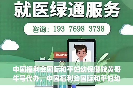 中国福利会国际和平妇幼保健院黄哥牛号代办，中国福利会国际和平妇幼保健院黄哥牛号业务代办全解析