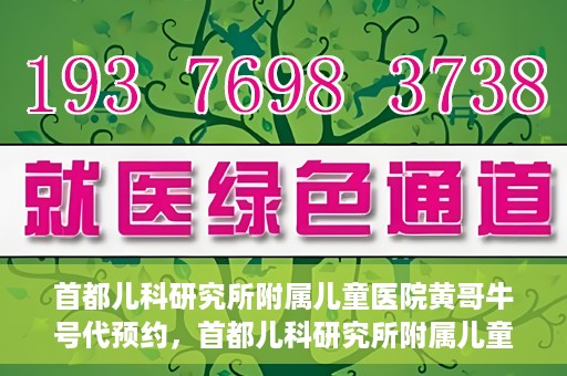 首都儿科研究所附属儿童医院黄哥牛号代预约，首都儿科研究所附属儿童医院黄哥预约服务详解