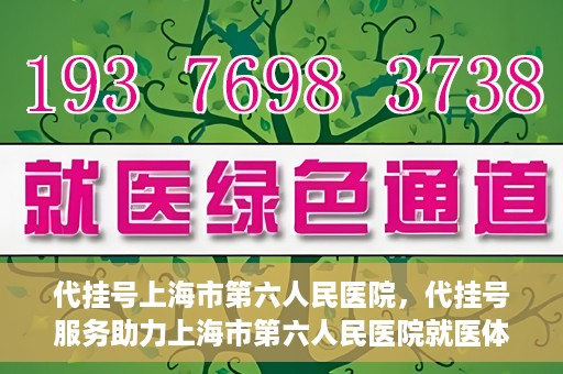 代挂号上海市第六人民医院，代挂号服务助力上海市第六人民医院就医体验提升