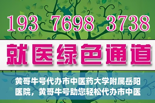 黄哥牛号代办市中医药大学附属岳阳医院，黄哥牛号助您轻松代办市中医药大学附属岳阳医院事务