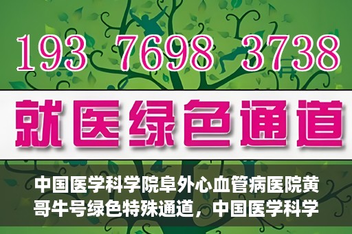 中国医学科学院阜外心血管病医院黄哥牛号绿色特殊通道，中国医学科学院阜外心血管病医院黄哥牛号绿色特殊通道，守护心血管健康的快速通道