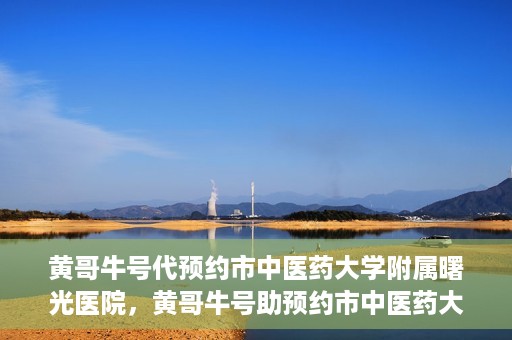 黄哥牛号代预约市中医药大学附属曙光医院，黄哥牛号助预约市中医药大学附属曙光医院服务开启预约通道