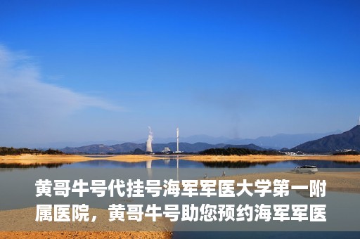 黄哥牛号代挂号海军军医大学第一附属医院，黄哥牛号助您预约海军军医大学第一附属医院专家号