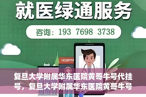 复旦大学附属华东医院黄哥牛号代挂号，复旦大学附属华东医院黄哥牛号代挂号解析与体验分享