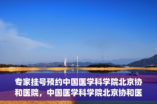 专家挂号预约中国医学科学院北京协和医院，中国医学科学院北京协和医院专家挂号预约解析